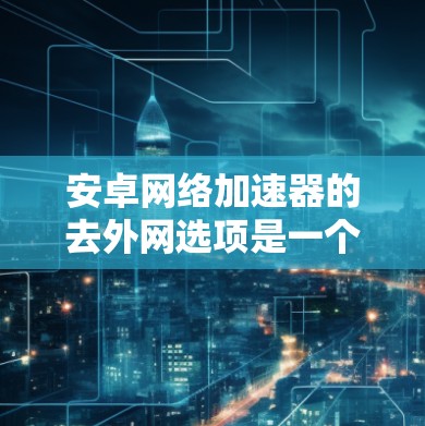 安卓网络加速器的去外网选项是一个用户可能选择以提升网络性能和减少数据使用的重要功能。然而，去外网可能带来一些潜在的挑战和影响，因此需要谨慎考虑和明确了解。以下是对这一功能的详细分析和建议