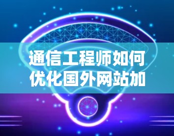 通信工程师如何优化国外网站加速器