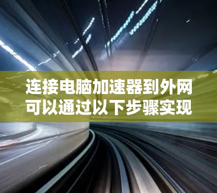 连接电脑加速器到外网可以通过以下步骤实现