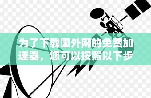 为了下载国外网的免费加速器，您可以按照以下步骤进行