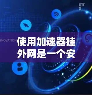 使用加速器挂外网是一个安全且实用的方法，可以帮助你轻松连接到外部网络，提升数据传输效率。以下是一个清晰的步骤指南