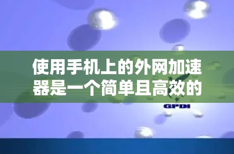使用手机上的外网加速器是一个简单且高效的工具，可以显著提升下载和上网的速度。以下是使用外网加速器的详细步骤和注意事项