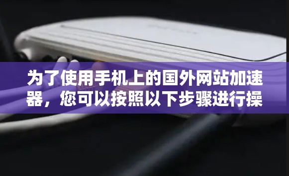 为了使用手机上的国外网站加速器，您可以按照以下步骤进行操作
