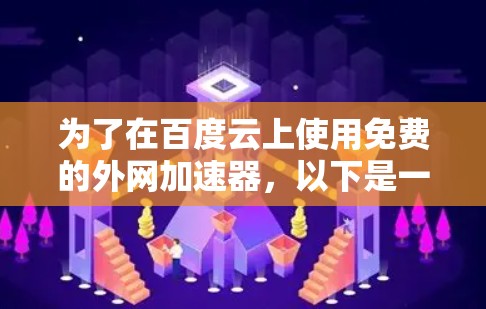 为了在百度云上使用免费的外网加速器，以下是一步步的建议
