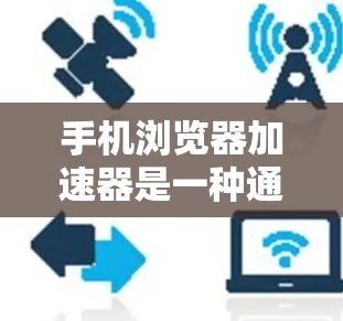 手机浏览器加速器是一种通过连接网络服务器来提升手机浏览器性能的工具，主要通过加速网页加载速度，减少网络连接次数，节省移动数据，从而提升用户体验。以下是关于如何使用手机浏览器加速器的详细步骤