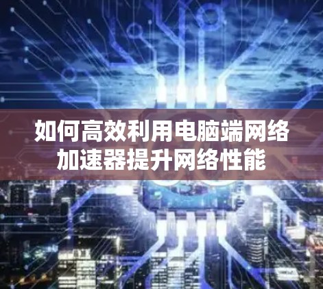 如何高效利用电脑端网络加速器提升网络性能