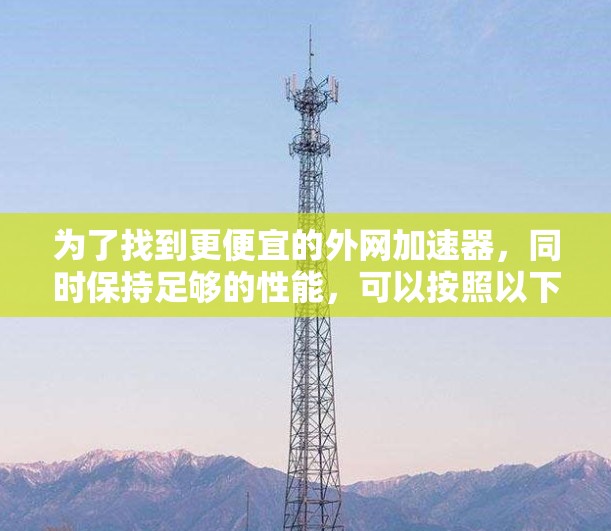 为了找到更便宜的外网加速器，同时保持足够的性能，可以按照以下步骤进行