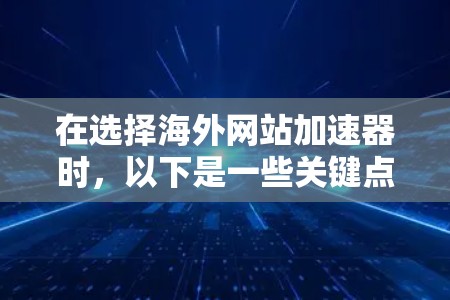 在选择海外网站加速器时，以下是一些关键点和建议