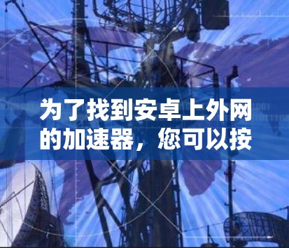 为了找到安卓上外网的加速器，您可以按照以下步骤进行操作