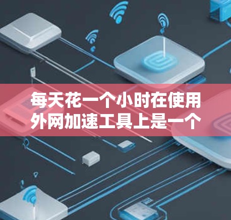 每天花一个小时在使用外网加速工具上是一个不错的选择，但需结合其他策略来提升网络性能。以下是一些有用的建议