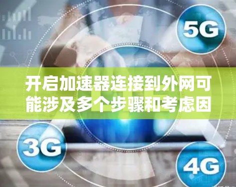 开启加速器连接到外网可能涉及多个步骤和考虑因素，具体操作取决于个人需求和设备情况。以下是一个清晰的步骤指南