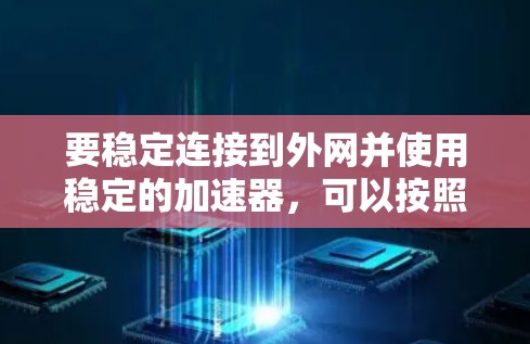 要稳定连接到外网并使用稳定的加速器，可以按照以下步骤进行