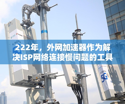 222年，外网加速器作为解决ISP网络连接慢问题的工具，受到了用户的广泛关注。以下是222年流行的外网加速器推荐