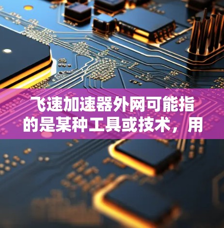 飞速加速器外网可能指的是某种工具或技术，用于加速特定的功能或应用。具体含义可能因上下文而异。以下是关于飞速加速器的常见解释