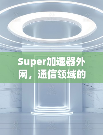 Super加速器外网，通信领域的创新解决方案