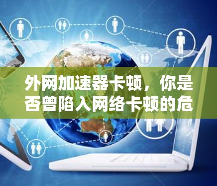 外网加速器卡顿，你是否曾陷入网络卡顿的危机？作为通信工程师，该如何解决？