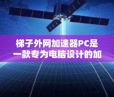 梯子外网加速器PC是一款专为电脑设计的加速器，旨在帮助用户更高效地下载和观看网络资源。以下是其主要功能和使用步骤的详细说明