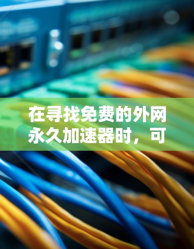 在寻找免费的外网永久加速器时，可以按照以下步骤进行