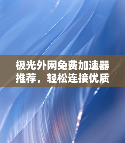 极光外网免费加速器推荐，轻松连接优质网络