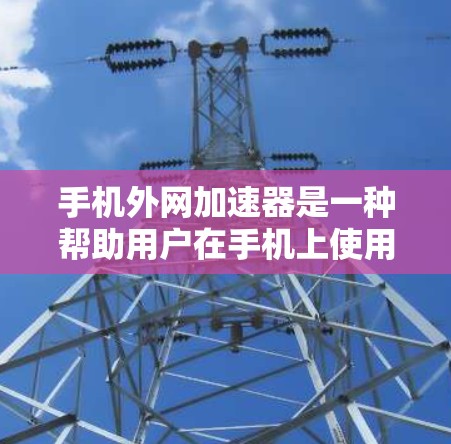 手机外网加速器是一种帮助用户在手机上使用高速 internet的工具，无需连接到服务器。以下是一些常见的外网加速器推荐，以及它们的使用方法和注意事项