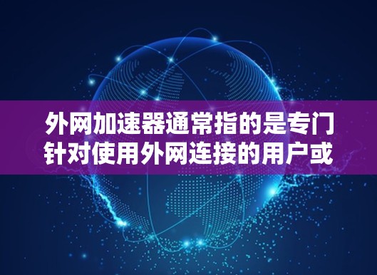 外网加速器通常指的是专门针对使用外网连接的用户或设备，用于加速网络连接以提升速度的软件或工具。这些工具可以帮助用户更快地连接到互联网，特别是当面对速度较慢或不稳定、多设备连接时
