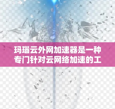 玛瑙云外网加速器是一种专门针对云网络加速的工具，旨在提升网络连接的稳定性、响应速度和带宽利用率。以下是关于该工具的使用指南和常见问题的解答