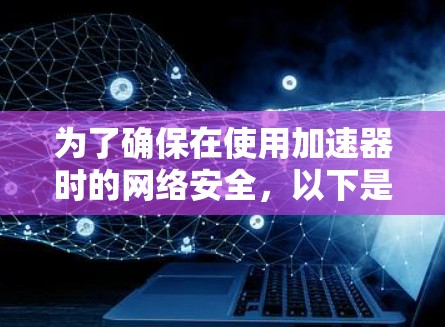 为了确保在使用加速器时的网络安全，以下是一些关键步骤和建议