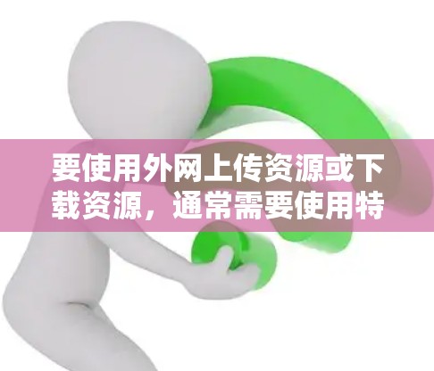 要使用外网上传资源或下载资源，通常需要使用特定的网站或平台，而不是加速器。加速器主要是用来加速下载资源的，无法直接上传到外网。以下是一些可以上传外网资源的平台和工具