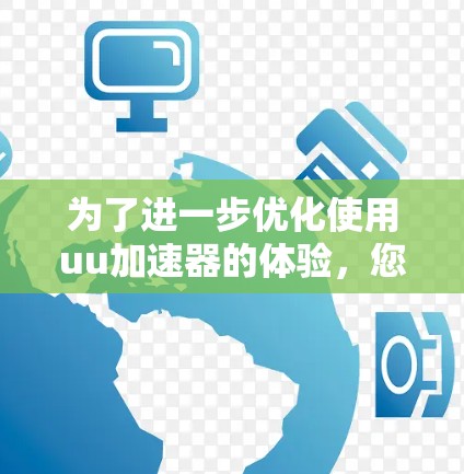 为了进一步优化使用uu加速器的体验，您可以按照以下步骤进行调整和改进