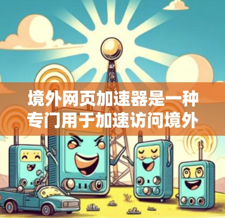 境外网页加速器是一种专门用于加速访问境外网站的工具，旨在提高用户在网络上的访问速度。以下是对该主题的系统总结