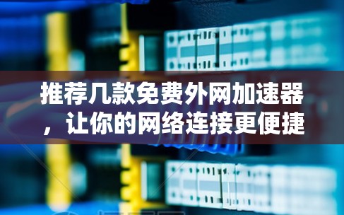 推荐几款免费外网加速器，让你的网络连接更便捷！