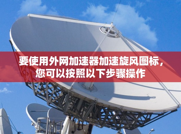 要使用外网加速器加速旋风图标，您可以按照以下步骤操作
