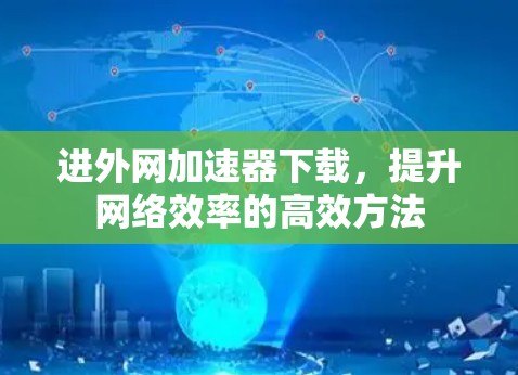 进外网加速器下载，提升网络效率的高效方法