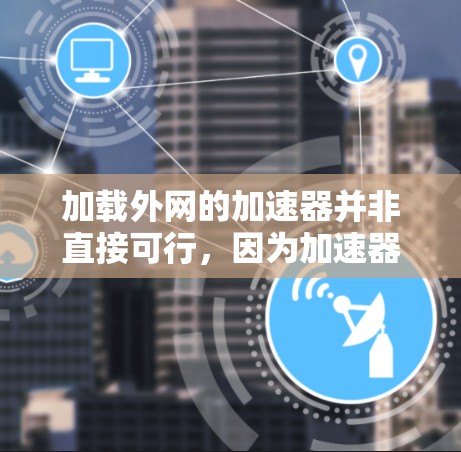 加载外网的加速器并非直接可行，因为加速器工具主要是为了提升网页加载速度，而不是直接加载外部内容。以下是对相关问题的分步解释