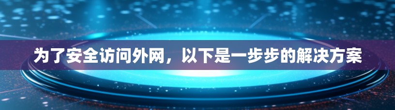 为了安全访问外网，以下是一步步的解决方案