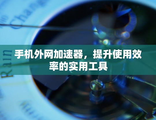 手机外网加速器，提升使用效率的实用工具