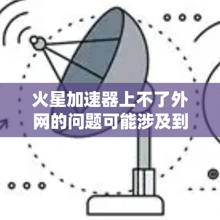 火星加速器上不了外网的问题可能涉及到多种因素，包括通信技术、设备问题、网络基础设施以及环境因素等。以下是对这一问题的系统性分析和解决方案