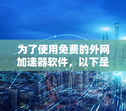 为了使用免费的外网加速器软件，以下是一步步的指南