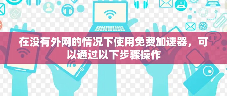 在没有外网的情况下使用免费加速器，可以通过以下步骤操作
