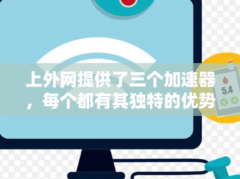 上外网提供了三个加速器，每个都有其独特的优势和适用场景。以下是根据不同需求选择的建议