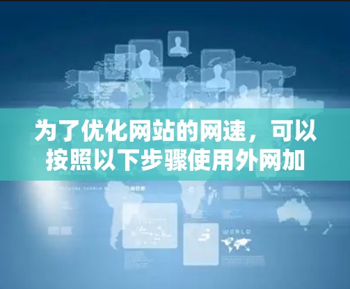为了优化网站的网速，可以按照以下步骤使用外网加速器