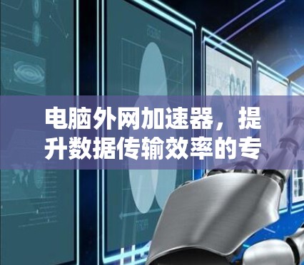 电脑外网加速器，提升数据传输效率的专业工具