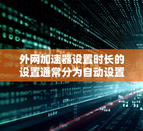 外网加速器设置时长的设置通常分为自动设置和手动设置两种方式。默认情况下，外网加速器会根据用户使用情况自动设置时长。以下是详细的步骤说明