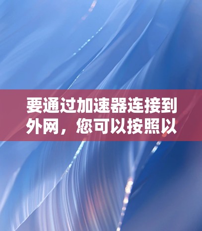 要通过加速器连接到外网，您可以按照以下步骤操作
