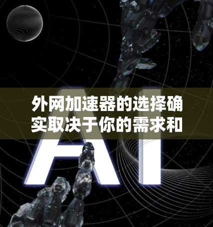 外网加速器的选择确实取决于你的需求和预算。以下是一些推荐的外网加速器，它们各有特色，适合不同的情况