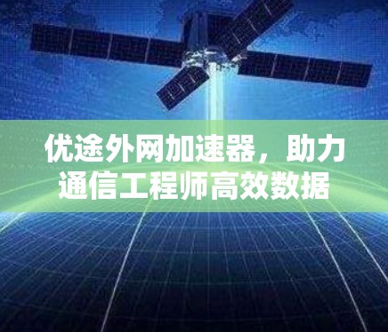优途外网加速器，助力通信工程师高效数据传输