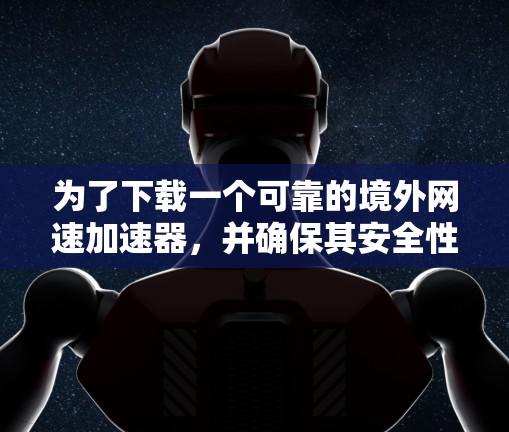 为了下载一个可靠的境外网速加速器，并确保其安全性和有效性，您可以按照以下步骤进行