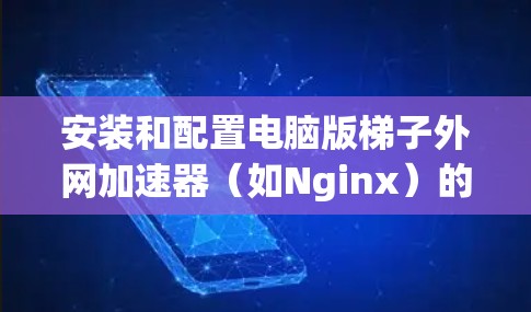 安装和配置电脑版梯子外网加速器（如Nginx）的步骤如下