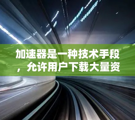 加速器是一种技术手段，允许用户下载大量资源，从而提高使用效率。以下是针对您在加速器访问国外网站的详细步骤和建议
