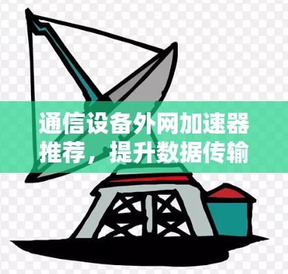 通信设备外网加速器推荐，提升数据传输效率的实用指南